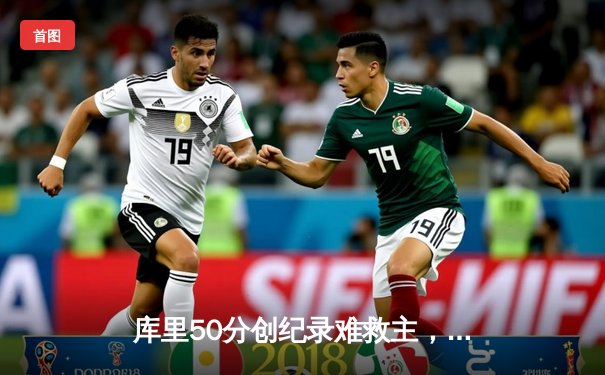 库里50分创纪录难救主，勇士加时惜败国王，季后赛前景堪忧