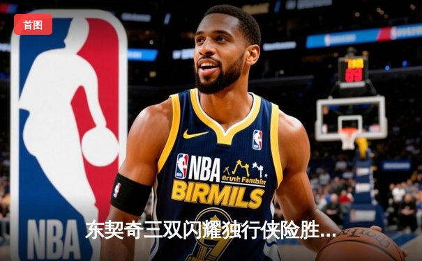 东契奇三双闪耀独行侠险胜雷霆，NBA季后赛西部半决赛战火再燃