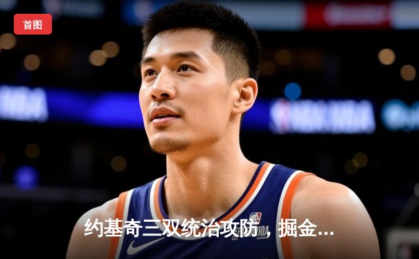 约基奇三双统治攻防，掘金抢七力克森林狼挺进西决