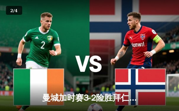 曼城加时赛3-2险胜拜仁，哈兰德双响锁定欧冠四强席位 - 2