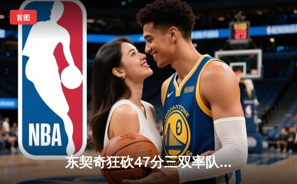 东契奇狂砍47分三双率队加时险胜篮网，独行侠豪取五连胜