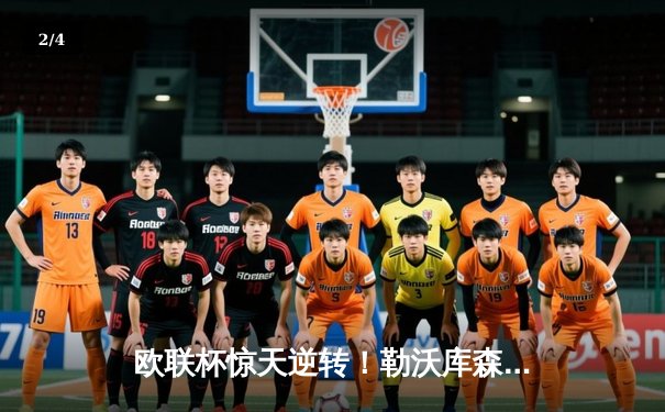 欧联杯惊天逆转！勒沃库森补时连入两球3-2绝杀罗马，赛季不败神话延续至47场 - 2