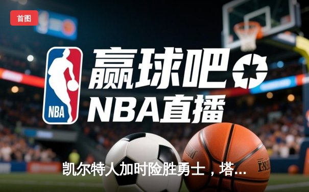 凯尔特人加时险胜勇士，塔图姆44分创赛季新高
